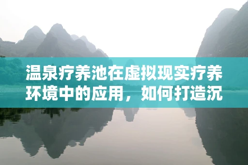 温泉疗养池在虚拟现实疗养环境中的应用，如何打造沉浸式疗养体验？