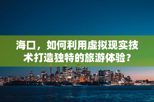 海口，如何利用虚拟现实技术打造独特的旅游体验？