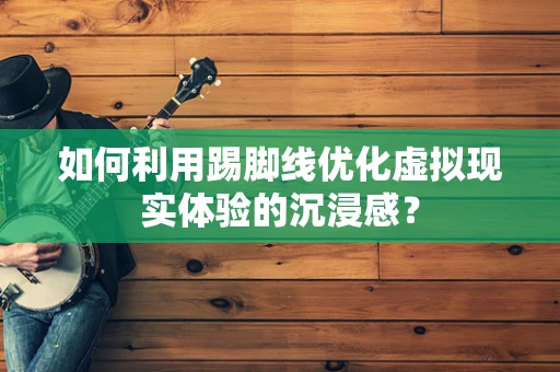 如何利用踢脚线优化虚拟现实体验的沉浸感？