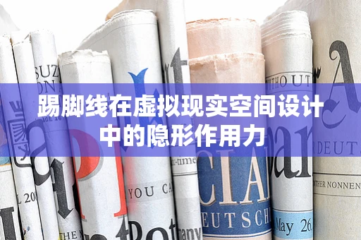 踢脚线在虚拟现实空间设计中的隐形作用力