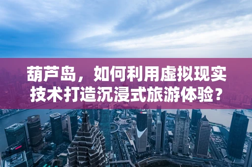 葫芦岛，如何利用虚拟现实技术打造沉浸式旅游体验？