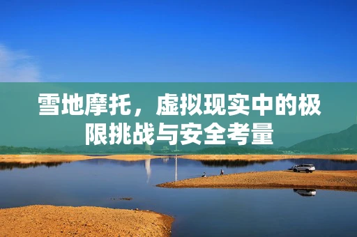 雪地摩托，虚拟现实中的极限挑战与安全考量