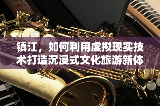 镇江，如何利用虚拟现实技术打造沉浸式文化旅游新体验？