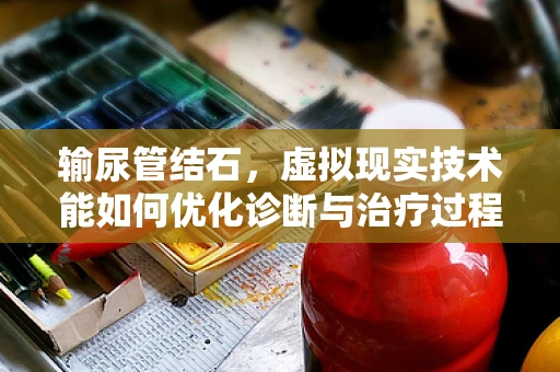 输尿管结石，虚拟现实技术能如何优化诊断与治疗过程？