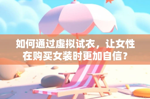 如何通过虚拟试衣，让女性在购买女装时更加自信？