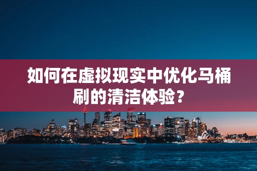 如何在虚拟现实中优化马桶刷的清洁体验？