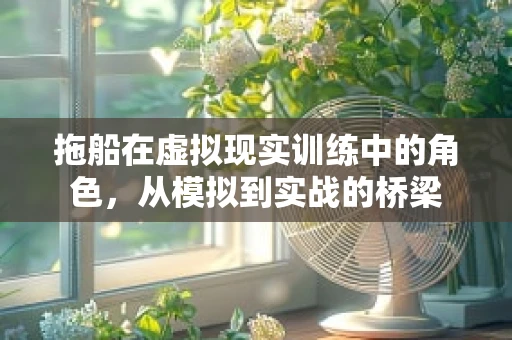 拖船在虚拟现实训练中的角色，从模拟到实战的桥梁