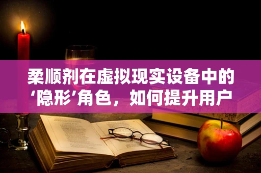 柔顺剂在虚拟现实设备中的‘隐形’角色，如何提升用户体验？