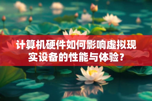 计算机硬件如何影响虚拟现实设备的性能与体验？
