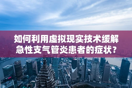 如何利用虚拟现实技术缓解急性支气管炎患者的症状？