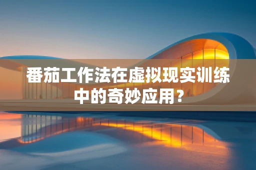 番茄工作法在虚拟现实训练中的奇妙应用？