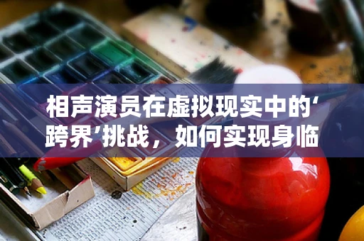 相声演员在虚拟现实中的‘跨界’挑战，如何实现身临其境的‘笑’果？