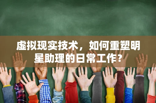 虚拟现实技术，如何重塑明星助理的日常工作？