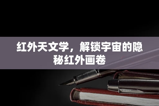 红外天文学，解锁宇宙的隐秘红外画卷
