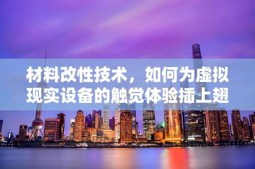 材料改性技术，如何为虚拟现实设备的触觉体验插上翅膀？