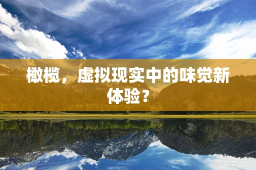 橄榄，虚拟现实中的味觉新体验？