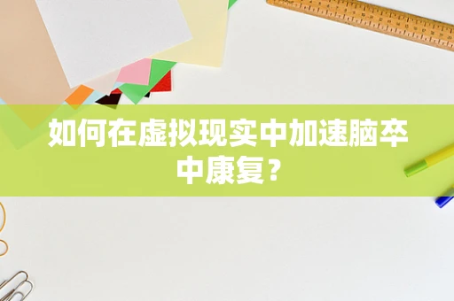 如何在虚拟现实中加速脑卒中康复？