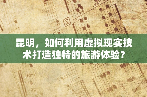 昆明，如何利用虚拟现实技术打造独特的旅游体验？