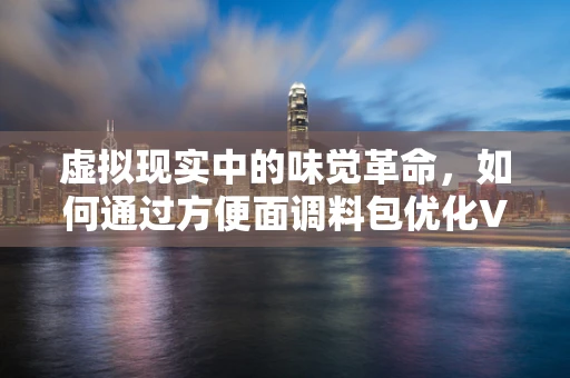 虚拟现实中的味觉革命，如何通过方便面调料包优化VR体验？