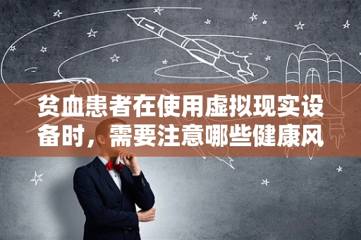 贫血患者在使用虚拟现实设备时，需要注意哪些健康风险？