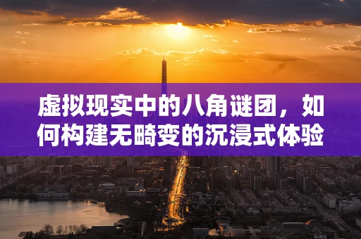 虚拟现实中的八角谜团，如何构建无畸变的沉浸式体验？