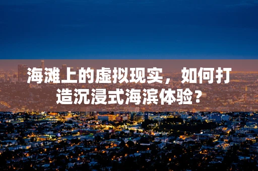 海滩上的虚拟现实，如何打造沉浸式海滨体验？