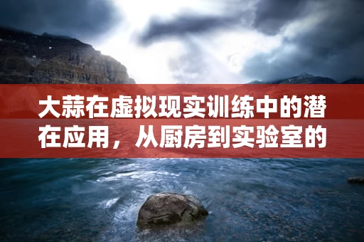 大蒜在虚拟现实训练中的潜在应用，从厨房到实验室的跨界探索