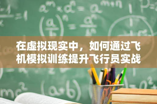 在虚拟现实中，如何通过飞机模拟训练提升飞行员实战能力？