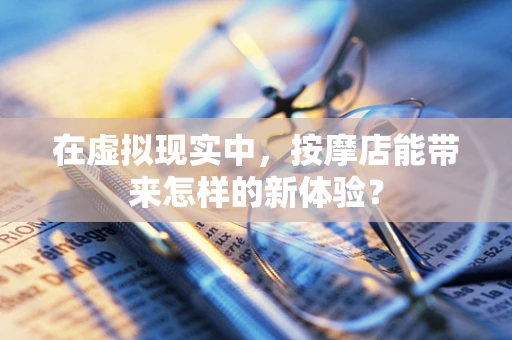 在虚拟现实中，按摩店能带来怎样的新体验？