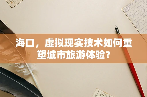 海口，虚拟现实技术如何重塑城市旅游体验？