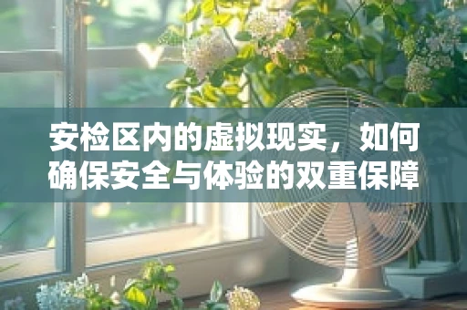 安检区内的虚拟现实，如何确保安全与体验的双重保障？
