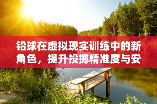 铅球在虚拟现实训练中的新角色，提升投掷精准度与安全性的创新应用？