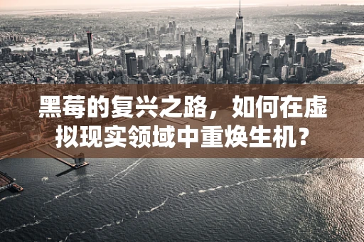 黑莓的复兴之路，如何在虚拟现实领域中重焕生机？