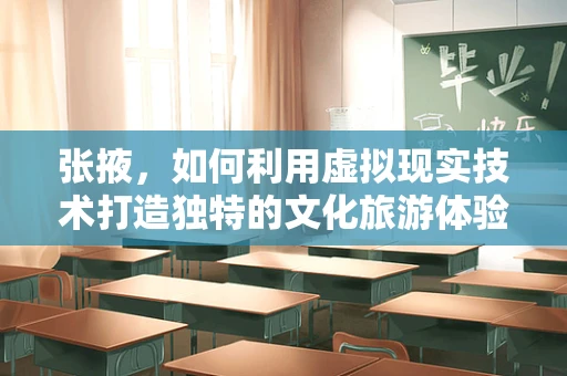 张掖，如何利用虚拟现实技术打造独特的文化旅游体验？
