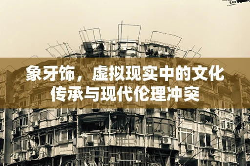 象牙饰，虚拟现实中的文化传承与现代伦理冲突