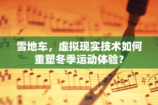 雪地车，虚拟现实技术如何重塑冬季运动体验？