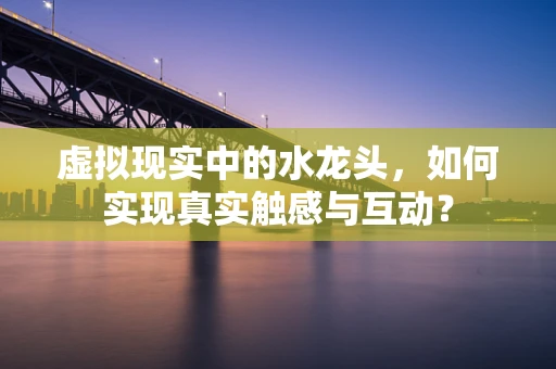 虚拟现实中的水龙头，如何实现真实触感与互动？