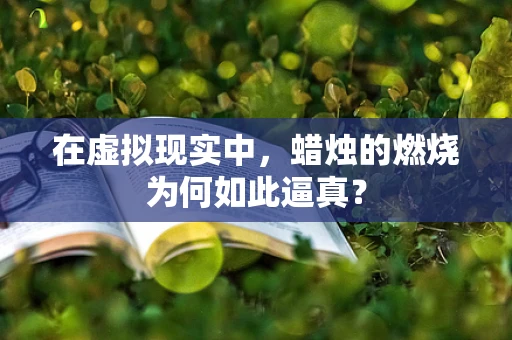 在虚拟现实中，蜡烛的燃烧为何如此逼真？