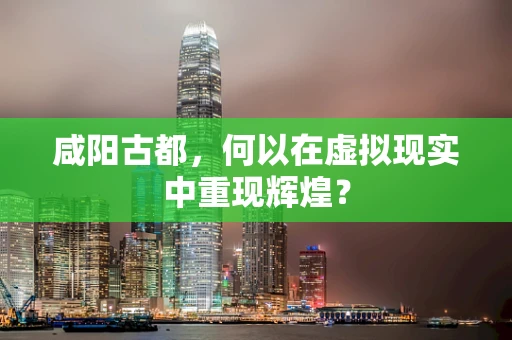 咸阳古都，何以在虚拟现实中重现辉煌？