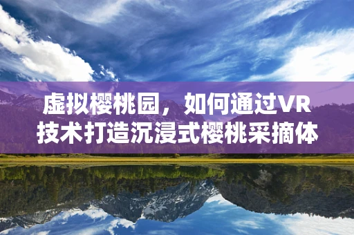 虚拟樱桃园，如何通过VR技术打造沉浸式樱桃采摘体验？