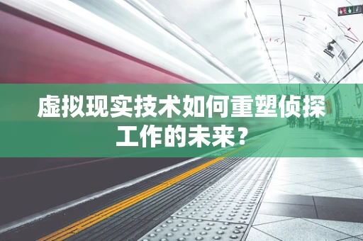虚拟现实技术如何重塑侦探工作的未来？