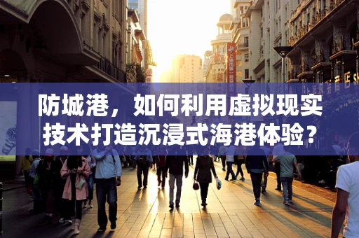 防城港，如何利用虚拟现实技术打造沉浸式海港体验？