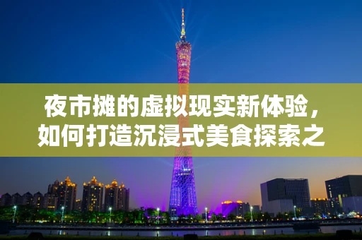 夜市摊的虚拟现实新体验，如何打造沉浸式美食探索之旅？