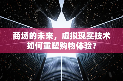 商场的未来，虚拟现实技术如何重塑购物体验？
