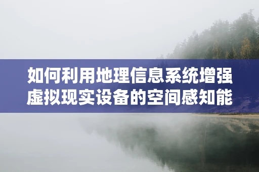 如何利用地理信息系统增强虚拟现实设备的空间感知能力？