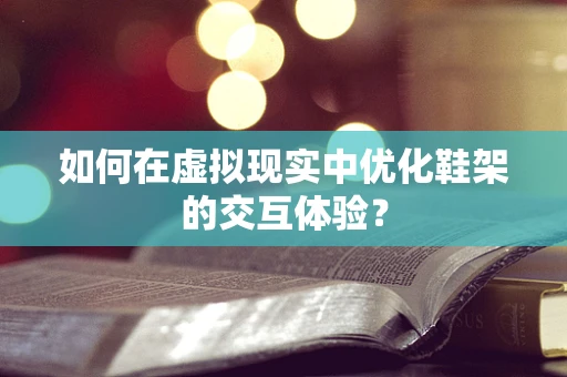 如何在虚拟现实中优化鞋架的交互体验？