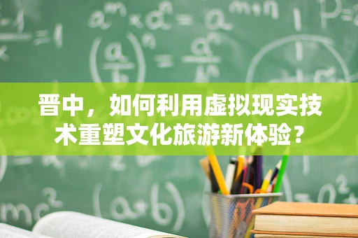 晋中，如何利用虚拟现实技术重塑文化旅游新体验？
