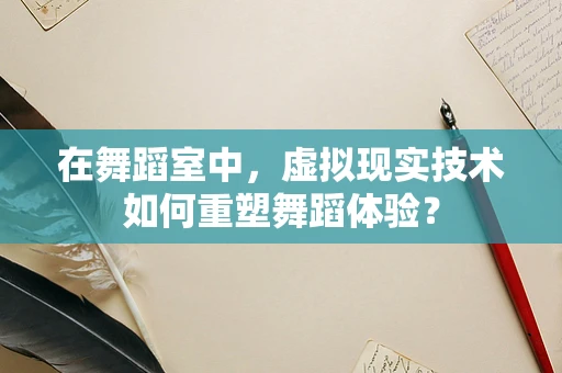 在舞蹈室中，虚拟现实技术如何重塑舞蹈体验？