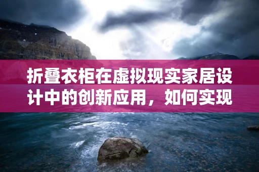 折叠衣柜在虚拟现实家居设计中的创新应用，如何实现空间最大化利用？