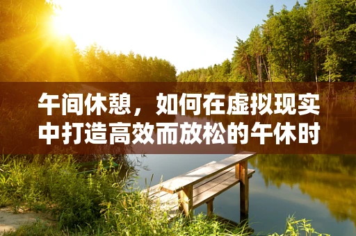 午间休憩，如何在虚拟现实中打造高效而放松的午休时光？